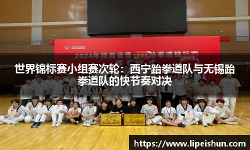 世界锦标赛小组赛次轮：西宁跆拳道队与无锡跆拳道队的快节奏对决