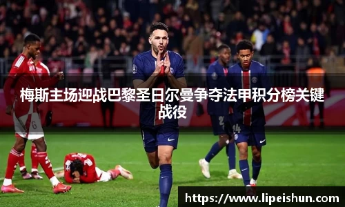 梅斯主场迎战巴黎圣日尔曼争夺法甲积分榜关键战役