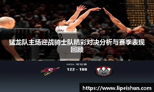 猛龙队主场迎战骑士队精彩对决分析与赛季表现回顾
